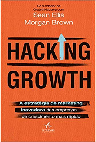 Hacking Growth - a Estratégia de Marketing Inovadora das Empresas de Crescimento Mais Rápido, Sean Ellis & Morgan Brown